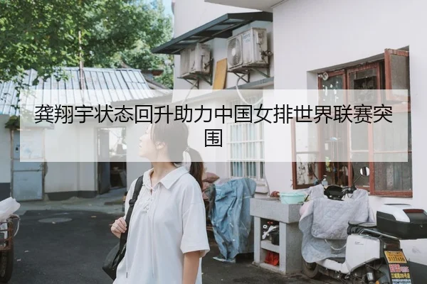 龚翔宇状态回升助力中国女排世界联赛突围