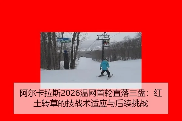 阿尔卡拉斯2026温网首轮直落三盘：红土转草的技战术适应与后续挑战