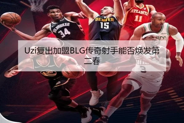 Uzi复出加盟BLG传奇射手能否焕发第二春