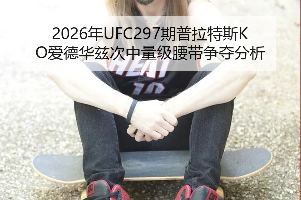 2026年UFC297期普拉特斯KO爱德华兹次中量级腰带争夺分析