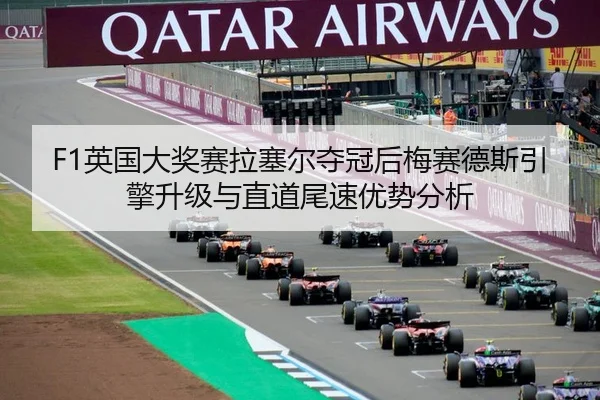F1英国大奖赛拉塞尔夺冠后梅赛德斯引擎升级与直道尾速优势分析